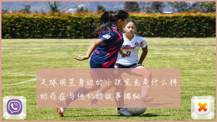 足球明星身边的小孩究竟是什么样的存在与他们的故事揭秘