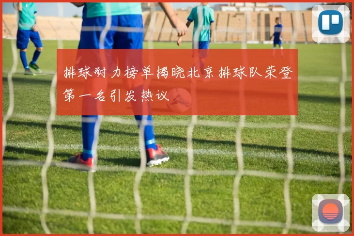 排球耐力榜单揭晓北京排球队荣登第一名引发热议