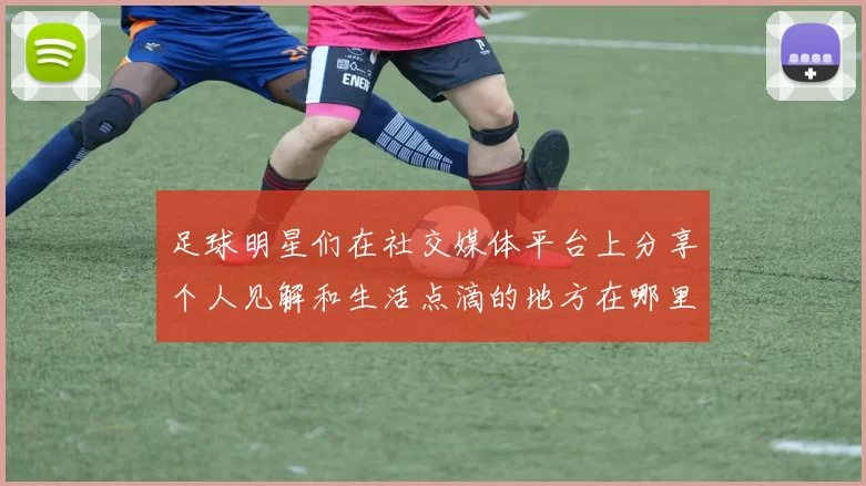 足球明星们在社交媒体平台上分享个人见解和生活点滴的地方在哪里