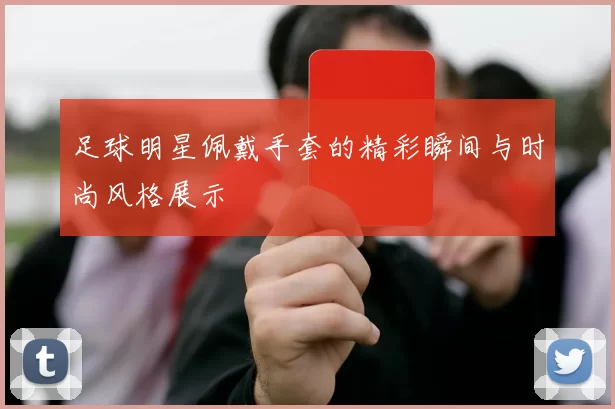 足球明星佩戴手套的精彩瞬间与时尚风格展示
