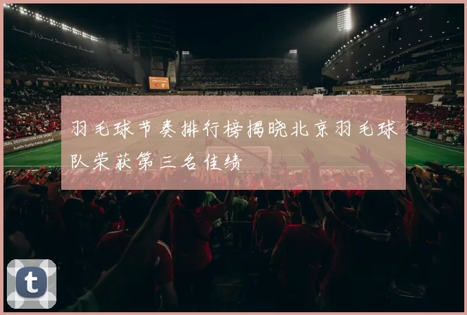 羽毛球节奏排行榜揭晓北京羽毛球队荣获第三名佳绩