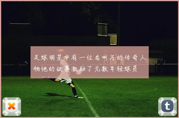 足球明星中有一位名叫万的传奇人物他的故事激励了无数年轻球员