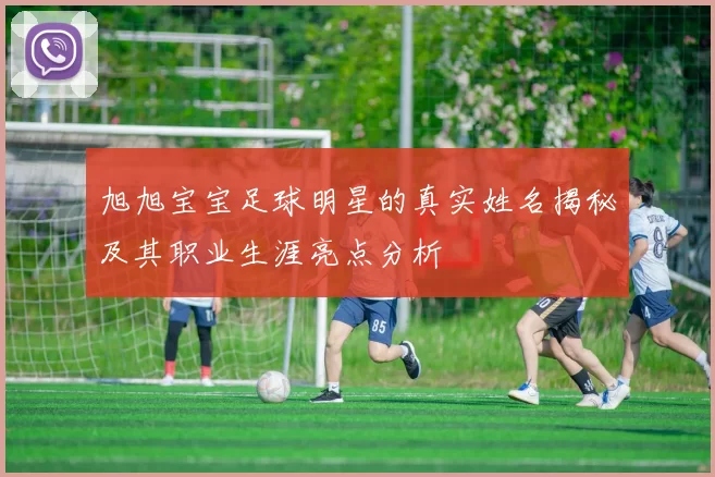 旭旭宝宝足球明星的真实姓名揭秘及其职业生涯亮点分析