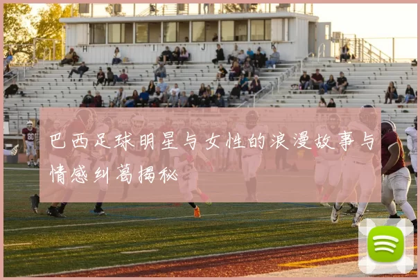 巴西足球明星与女性的浪漫故事与情感纠葛揭秘