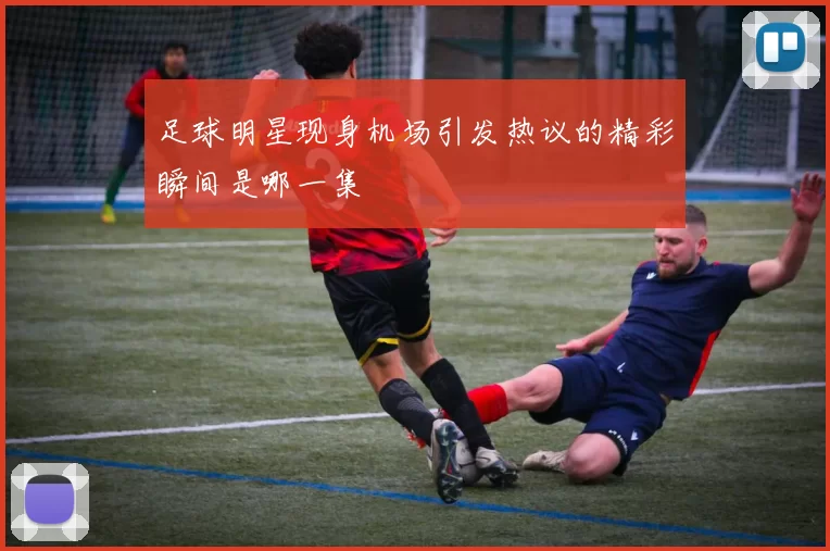 足球明星现身机场引发热议的精彩瞬间是哪一集