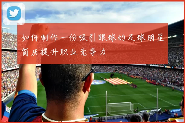 如何制作一份吸引眼球的足球明星简历提升职业竞争力