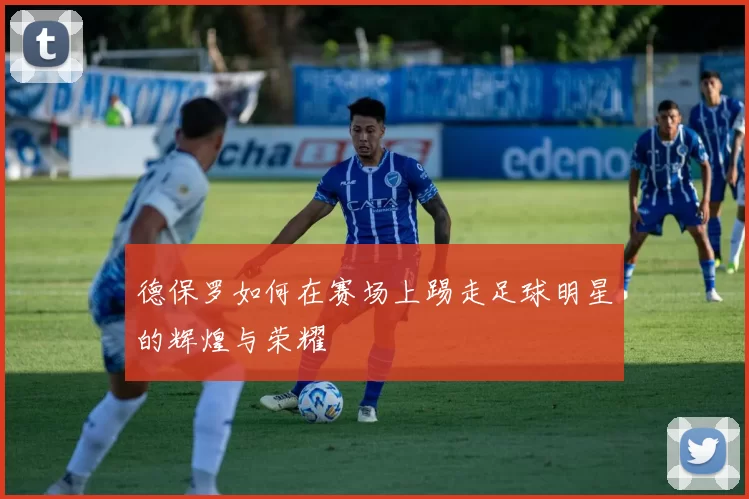 德保罗如何在赛场上踢走足球明星的辉煌与荣耀