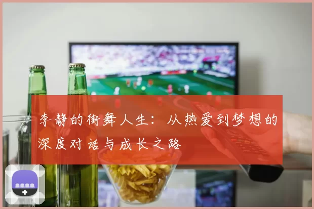李静的街舞人生：从热爱到梦想的深度对话与成长之路