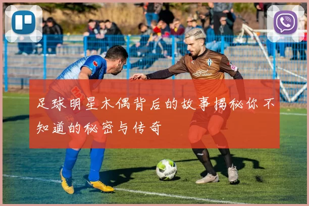 足球明星木偶背后的故事揭秘你不知道的秘密与传奇
