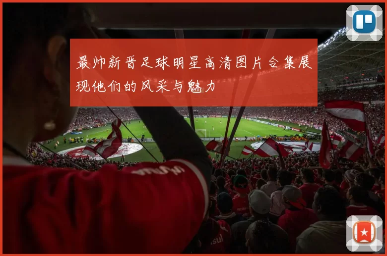 最帅新晋足球明星高清图片合集展现他们的风采与魅力