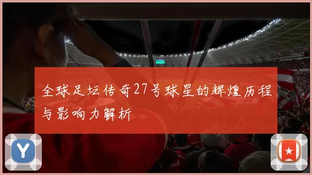 全球足坛传奇27号球星的辉煌历程与影响力解析