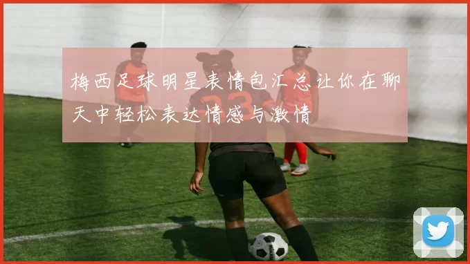 梅西足球明星表情包汇总让你在聊天中轻松表达情感与激情