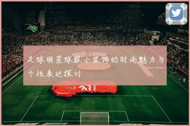 足球明星球服小装饰的时尚魅力与个性表达探讨