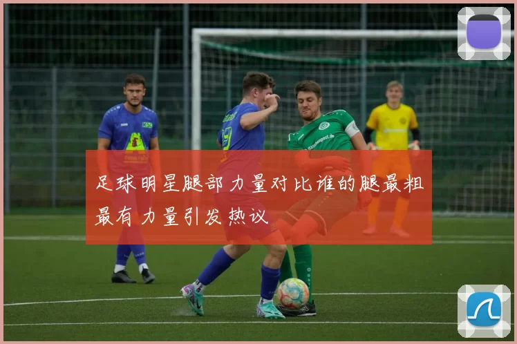 足球明星腿部力量对比谁的腿最粗最有力量引发热议