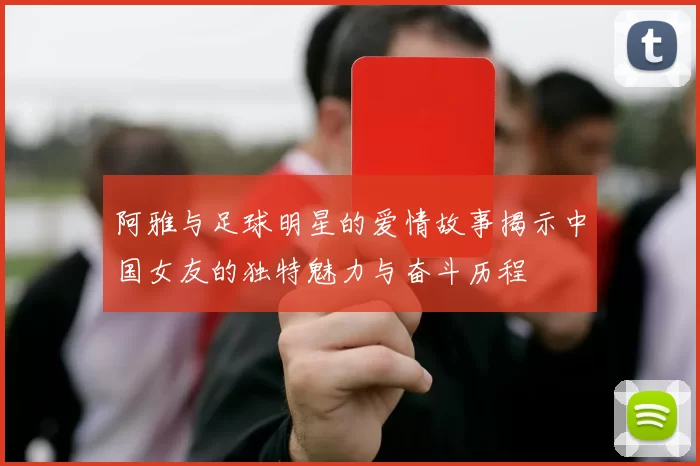 阿雅与足球明星的爱情故事揭示中国女友的独特魅力与奋斗历程