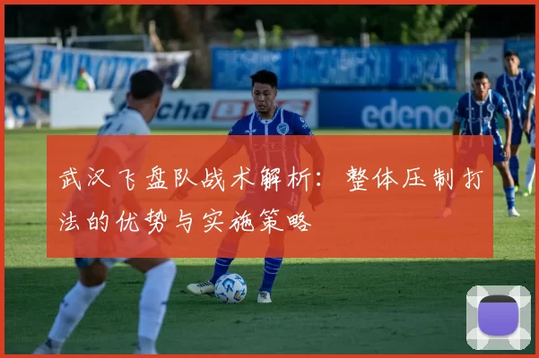 武汉飞盘队战术解析：整体压制打法的优势与实施策略