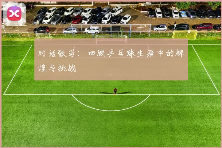 对话张芳：回顾乒乓球生涯中的辉煌与挑战