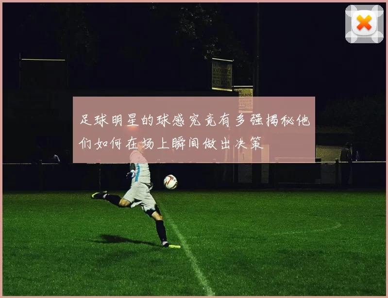 足球明星的球感究竟有多强揭秘他们如何在场上瞬间做出决策