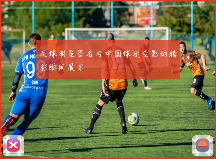 足球明星签名与中国球迷合影的精彩瞬间展示