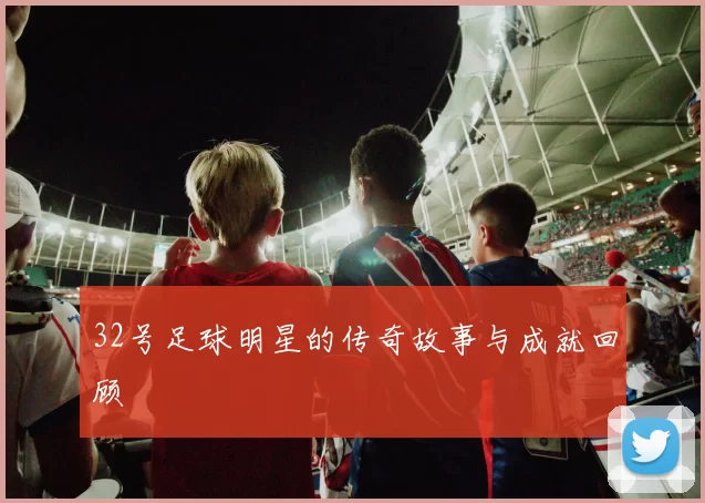 32号足球明星的传奇故事与成就回顾