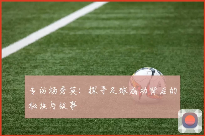 专访杨秀英：探寻足球成功背后的秘诀与故事