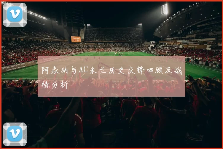 阿森纳与AC米兰历史交锋回顾及战绩分析