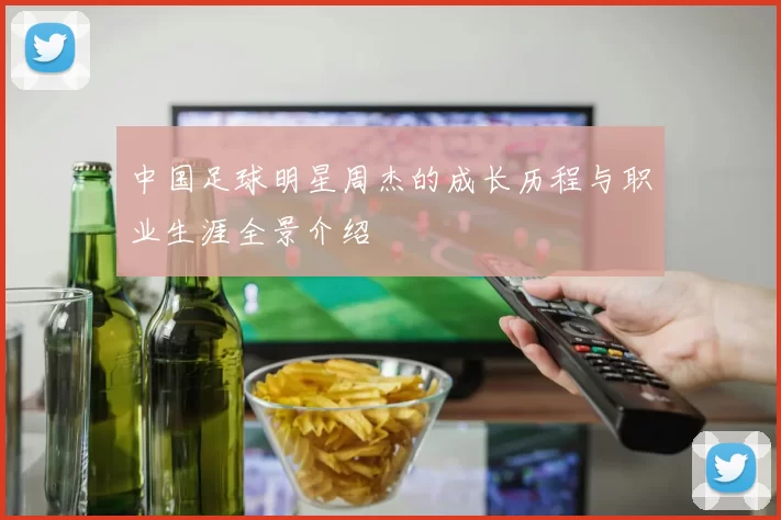 中国足球明星周杰的成长历程与职业生涯全景介绍