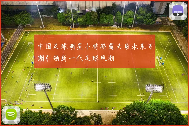 中国足球明星小将崭露头角未来可期引领新一代足球风潮
