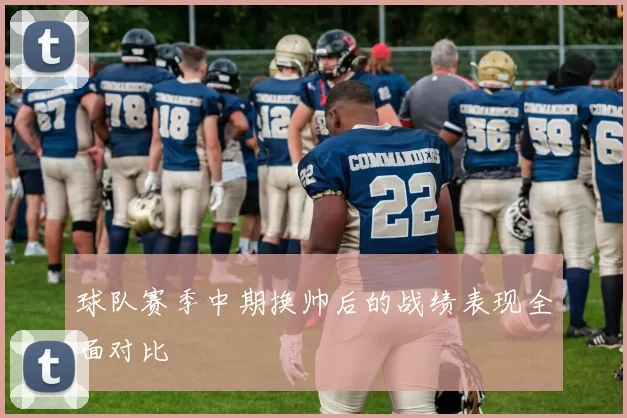 球队赛季中期换帅后的战绩表现全面对比