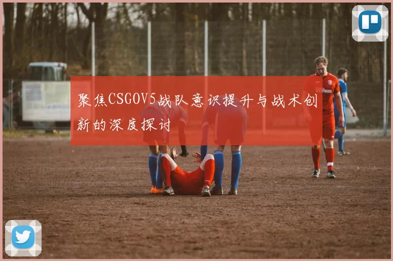 聚焦CSGOV5战队意识提升与战术创新的深度探讨