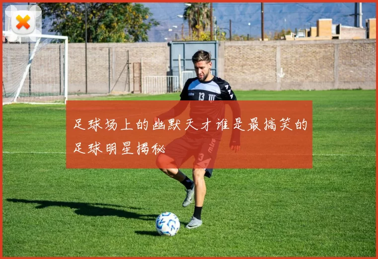 足球场上的幽默天才谁是最搞笑的足球明星揭秘