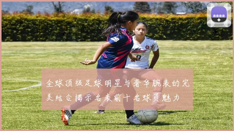 全球顶级足球明星与奢华腕表的完美结合揭示名表前十名球员魅力