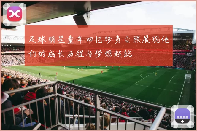 足球明星童年回忆珍贵合照展现他们的成长历程与梦想起航