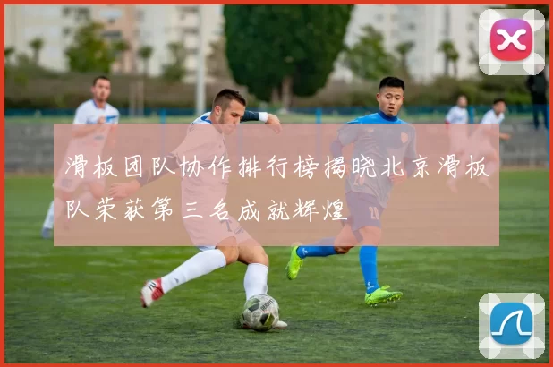 滑板团队协作排行榜揭晓北京滑板队荣获第三名成就辉煌