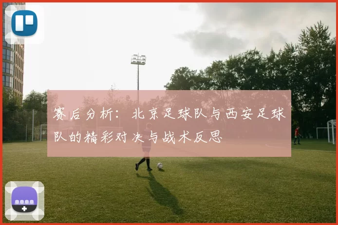 赛后分析：北京足球队与西安足球队的精彩对决与战术反思