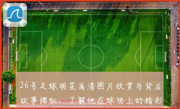26号足球明星高清图片欣赏与背后故事揭秘，了解他在球场上的精彩瞬间与成就