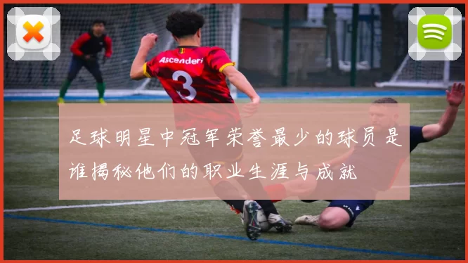 足球明星中冠军荣誉最少的球员是谁揭秘他们的职业生涯与成就