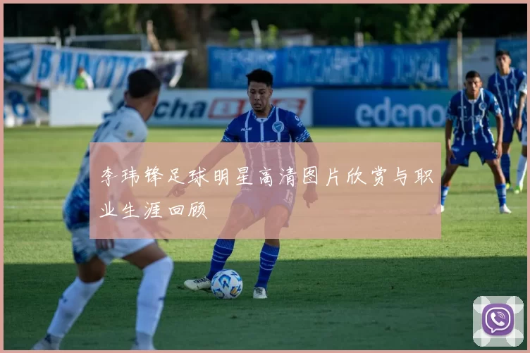李玮锋足球明星高清图片欣赏与职业生涯回顾