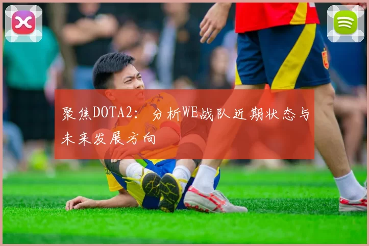 聚焦DOTA2：分析WE战队近期状态与未来发展方向
