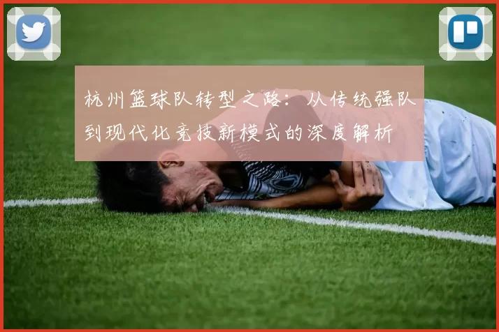 杭州篮球队转型之路：从传统强队到现代化竞技新模式的深度解析