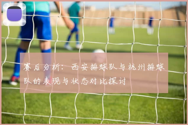 赛后分析：西安排球队与杭州排球队的表现与状态对比探讨
