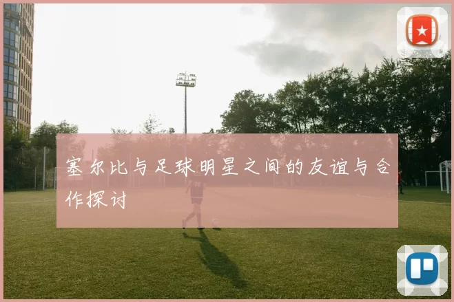 塞尔比与足球明星之间的友谊与合作探讨