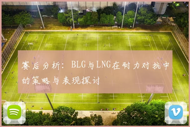 赛后分析：BLG与LNG在耐力对抗中的策略与表现探讨