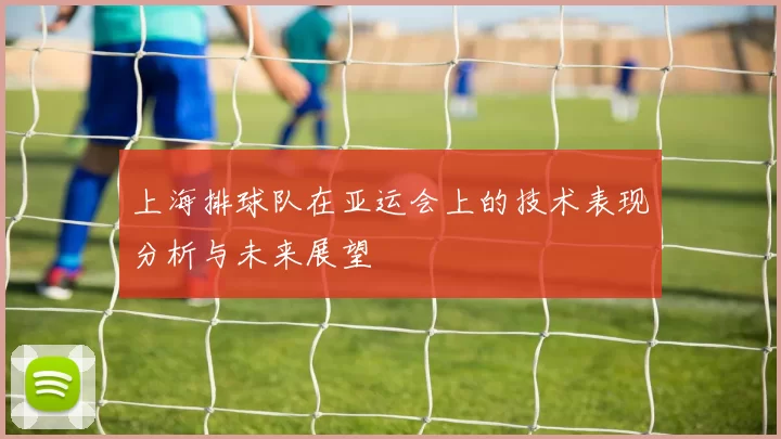 上海排球队在亚运会上的技术表现分析与未来展望