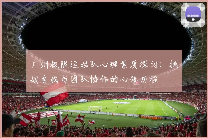 广州极限运动队心理素质探讨：挑战自我与团队协作的心路历程
