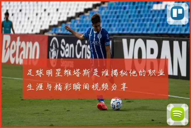 足球明星维塔斯是谁揭秘他的职业生涯与精彩瞬间视频分享