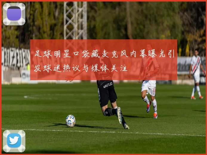 足球明星口袋藏麦克风内幕曝光引发球迷热议与媒体关注