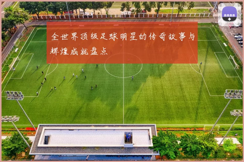 全世界顶级足球明星的传奇故事与辉煌成就盘点
