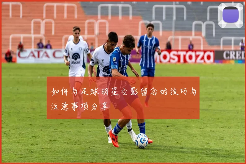如何与足球明星合影留念的技巧与注意事项分享