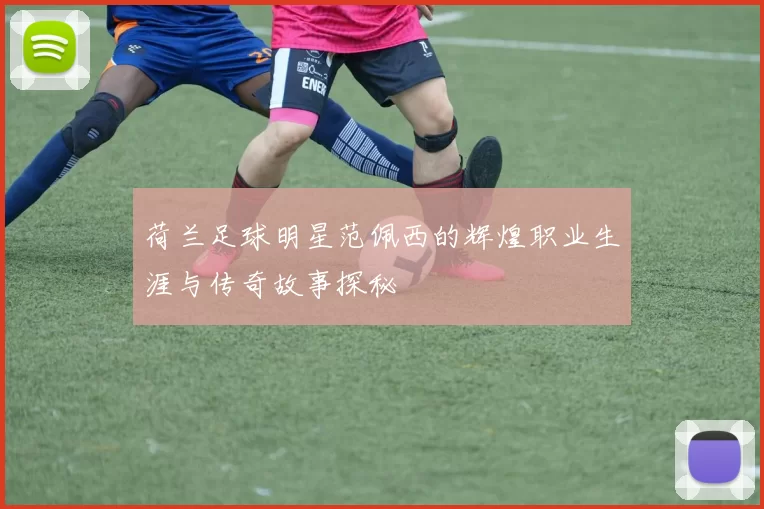 荷兰足球明星范佩西的辉煌职业生涯与传奇故事探秘